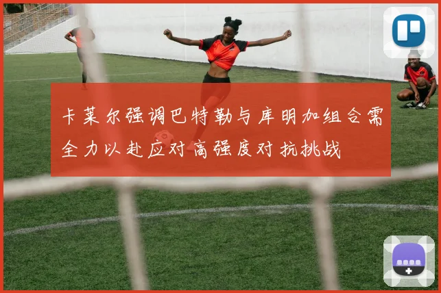卡莱尔强调巴特勒与库明加组合需全力以赴应对高强度对抗挑战