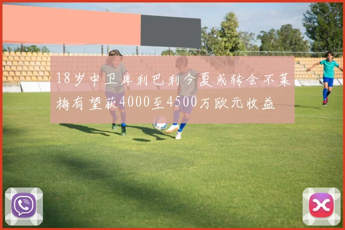 18岁中卫库利巴利今夏或转会不莱梅有望获4000至4500万欧元收益