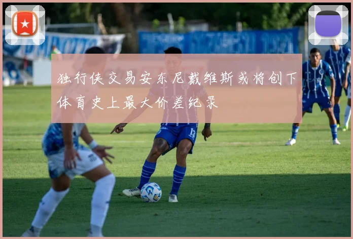 独行侠交易安东尼戴维斯或将创下体育史上最大价差纪录