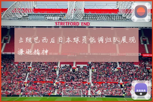 击败巴西后日本球员低调归队展现谦逊精神