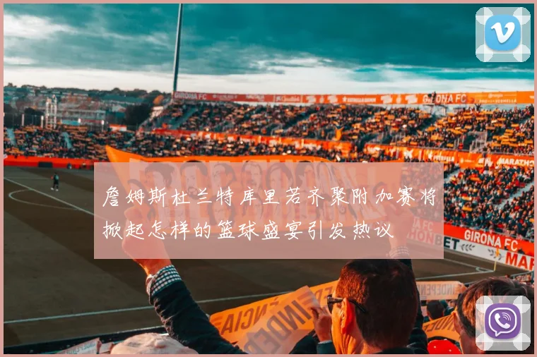 詹姆斯杜兰特库里若齐聚附加赛将掀起怎样的篮球盛宴引发热议
