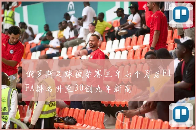俄罗斯足球被禁赛三年七个月后FIFA排名升至30创九年新高