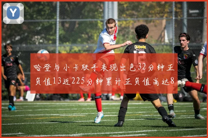 哈登与小卡联手表现出色32分钟正负值13近225分钟累计正负值高达88