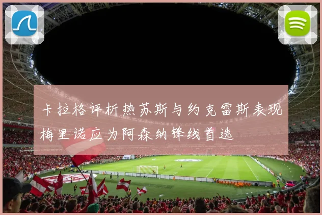 卡拉格评析热苏斯与约克雷斯表现梅里诺应为阿森纳锋线首选