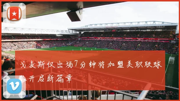 戈麦斯仅出场7分钟将加盟美职联球队开启新篇章