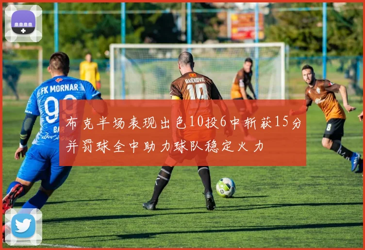 布克半场表现出色10投6中斩获15分并罚球全中助力球队稳定火力