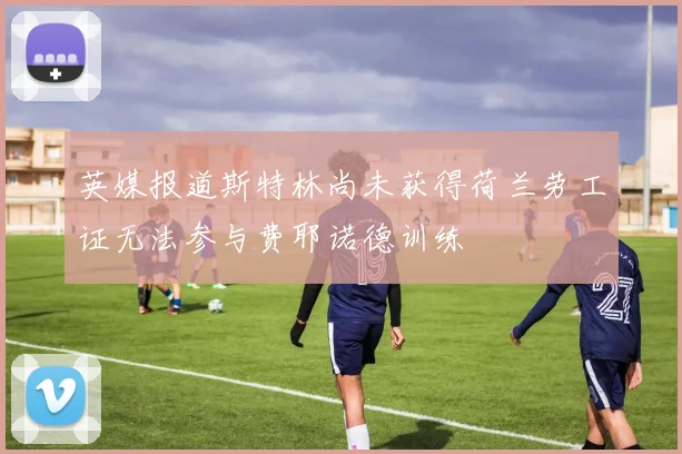英媒报道斯特林尚未获得荷兰劳工证无法参与费耶诺德训练