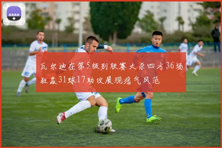 瓦尔迪在第5级别联赛大杀四方36场狂轰31球17助攻展现痞气风范