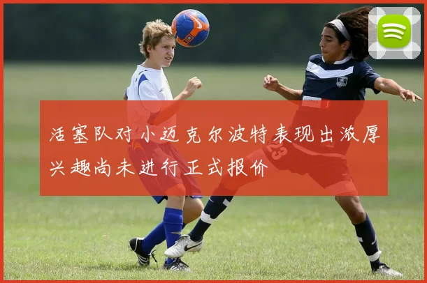 活塞队对小迈克尔波特表现出浓厚兴趣尚未进行正式报价