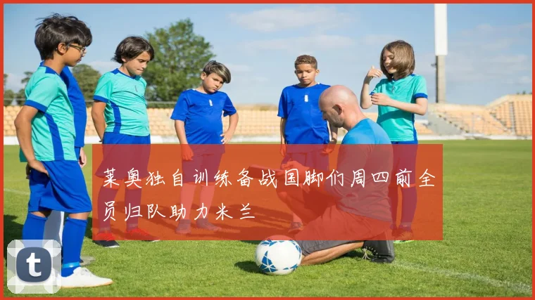 莱奥独自训练备战国脚们周四前全员归队助力米兰
