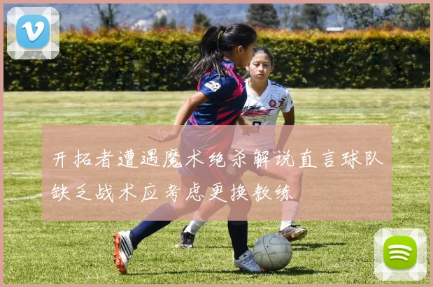 开拓者遭遇魔术绝杀解说直言球队缺乏战术应考虑更换教练
