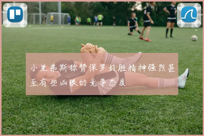 小里弗斯称赞保罗好胜精神强烈甚至有些凶狠的竞争态度