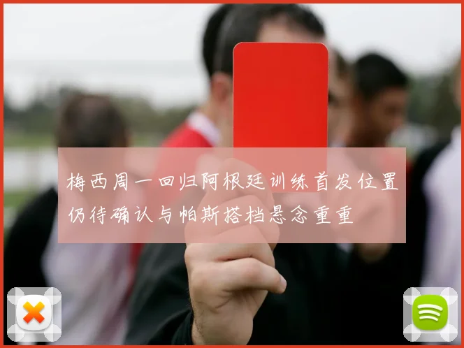 梅西周一回归阿根廷训练首发位置仍待确认与帕斯搭档悬念重重