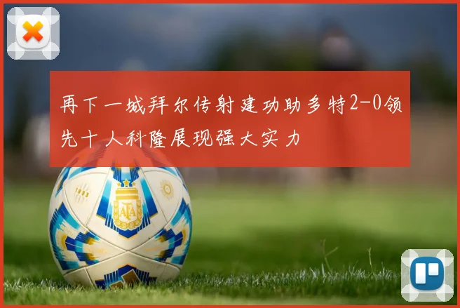 再下一城拜尔传射建功助多特2-0领先十人科隆展现强大实力