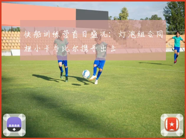 快船训练营首日盛况：灯泡组合同框小卡与比尔携手出击