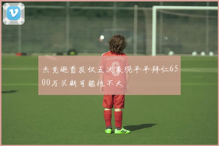 杰克逊首发仅五次表现平平拜仁6500万买断可能性不大