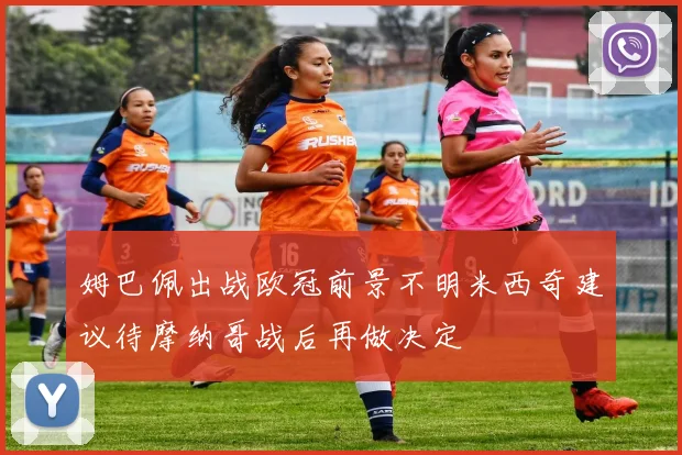 姆巴佩出战欧冠前景不明米西奇建议待摩纳哥战后再做决定