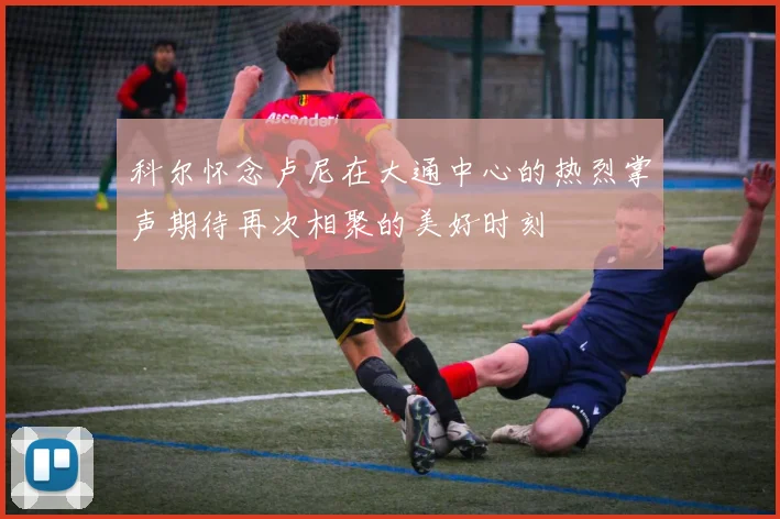 科尔怀念卢尼在大通中心的热烈掌声期待再次相聚的美好时刻