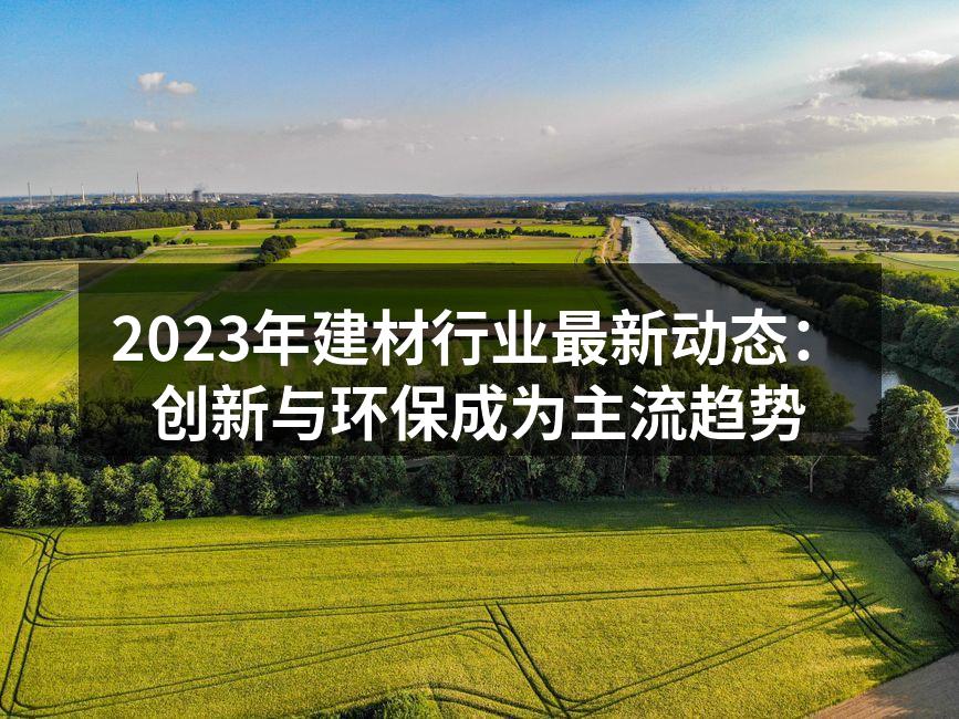 2023年建材行业最新动态：创新与环保成为主流趋势