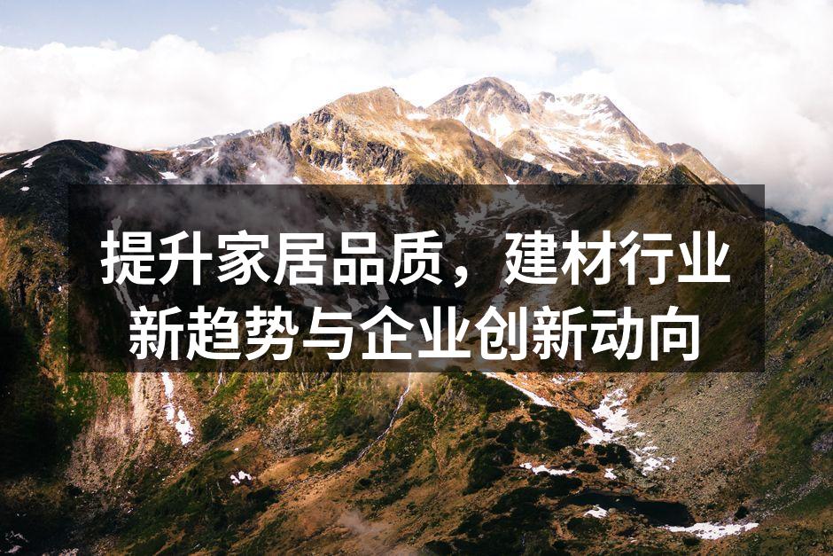 提升家居品质，建材行业新趋势与企业创新动向