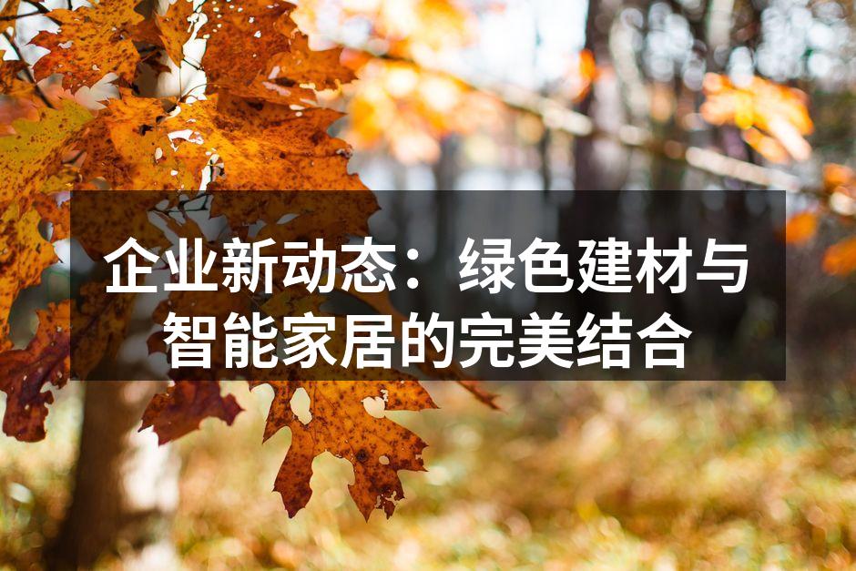 企业新动态：绿色建材与智能家居的完美结合